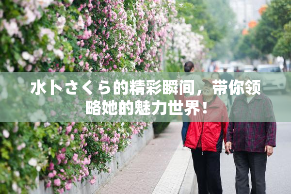 水卜さくら的精彩瞬间，带你领略她的魅力世界！