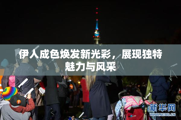 伊人成色焕发新光彩，展现独特魅力与风采
