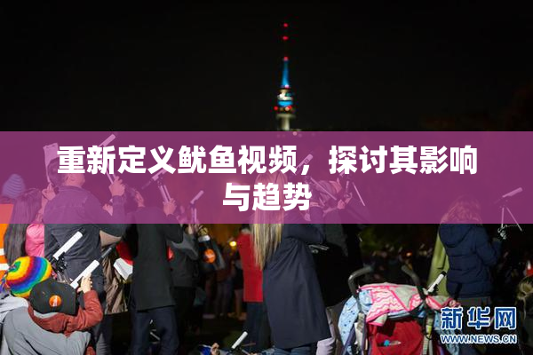 重新定义鱿鱼视频，探讨其影响与趋势