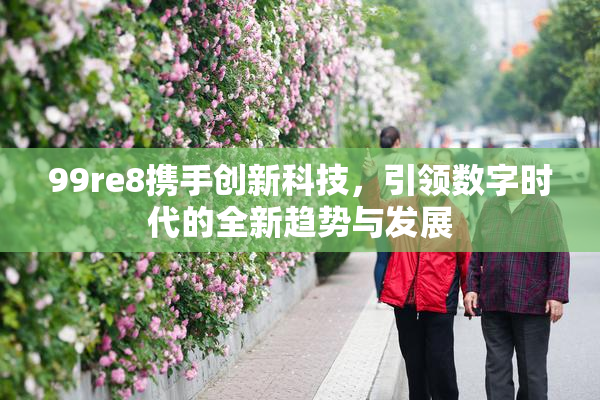 99re8携手创新科技，引领数字时代的全新趋势与发展