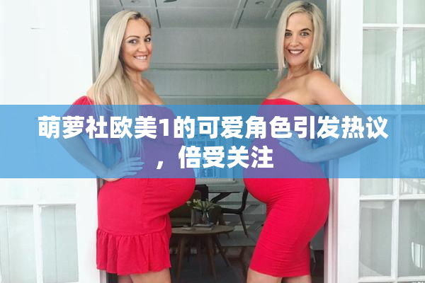 萌萝社欧美1的可爱角色引发热议，倍受关注