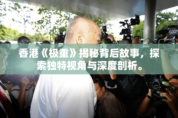 香港《极重》揭秘背后故事，探索独特视角与深度剖析。