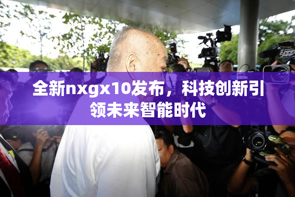全新nxgx10发布，科技创新引领未来智能时代
