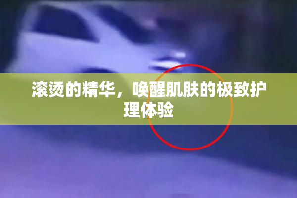 滚烫的精华，唤醒肌肤的极致护理体验
