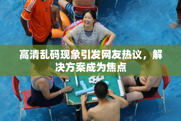 高清乱码现象引发网友热议，解决方案成为焦点