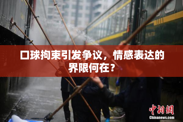 口球拘束引发争议，情感表达的界限何在？