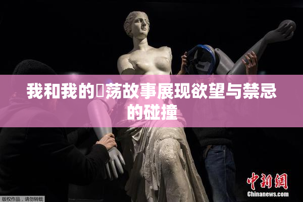 我和我的婬荡故事展现欲望与禁忌的碰撞