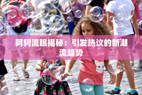 阿轲流眼揭秘：引发热议的新潮流趋势