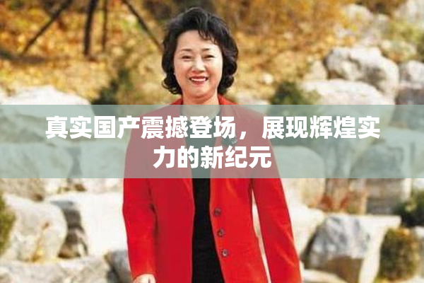 真实国产震撼登场，展现辉煌实力的新纪元
