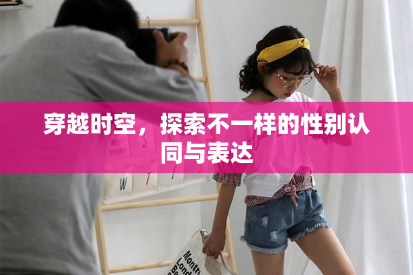 穿越时空，探索不一样的性别认同与表达