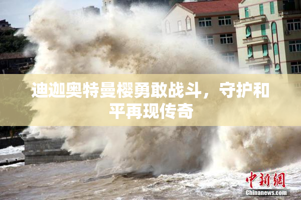 迪迦奥特曼樱勇敢战斗，守护和平再现传奇