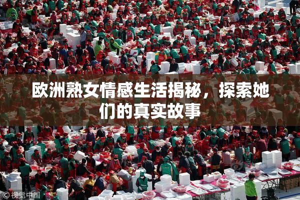 欧洲熟女情感生活揭秘，探索她们的真实故事