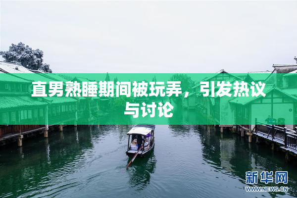 直男熟睡期间被玩弄，引发热议与讨论