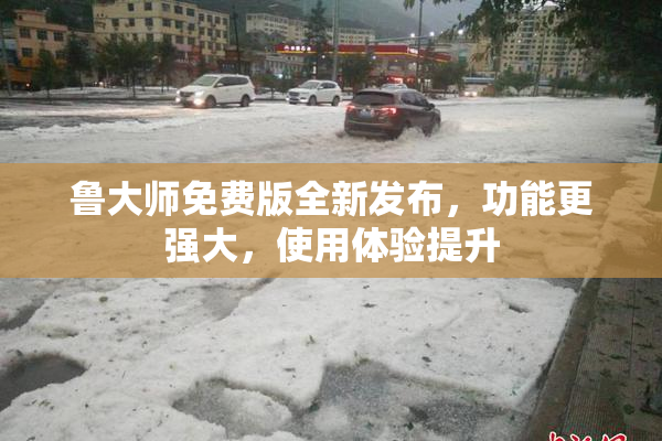 鲁大师免费版全新发布，功能更强大，使用体验提升