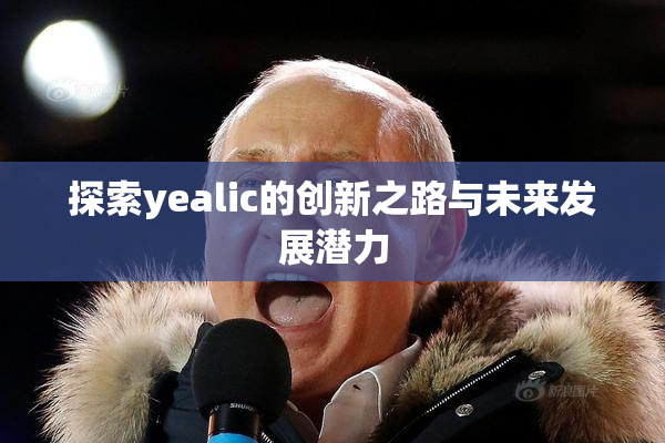探索yealic的创新之路与未来发展潜力