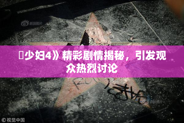 巜少妇4》精彩剧情揭秘，引发观众热烈讨论