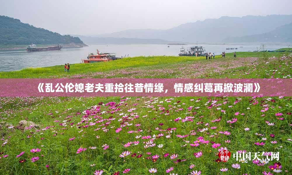 《乱公伦媳老夫重拾往昔情缘，情感纠葛再掀波澜》