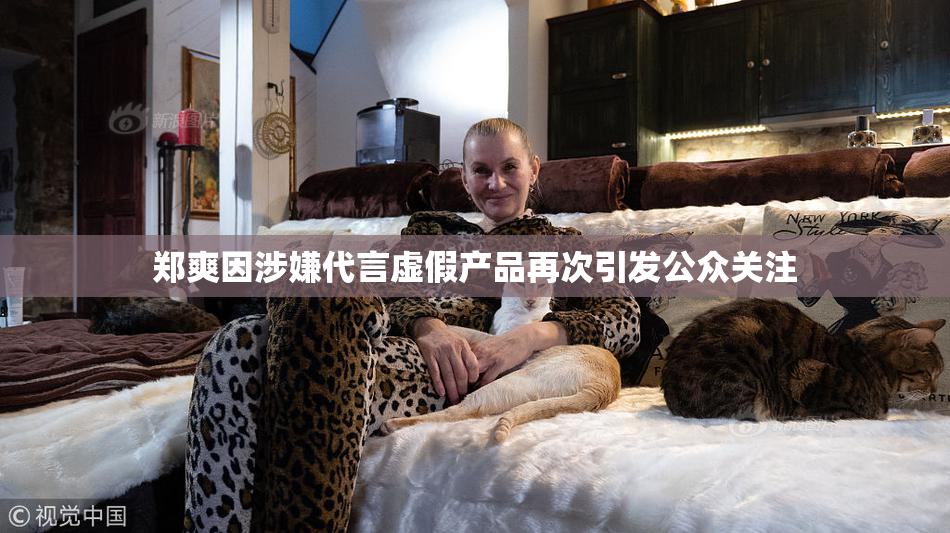 郑爽因涉嫌代言虚假产品再次引发公众关注