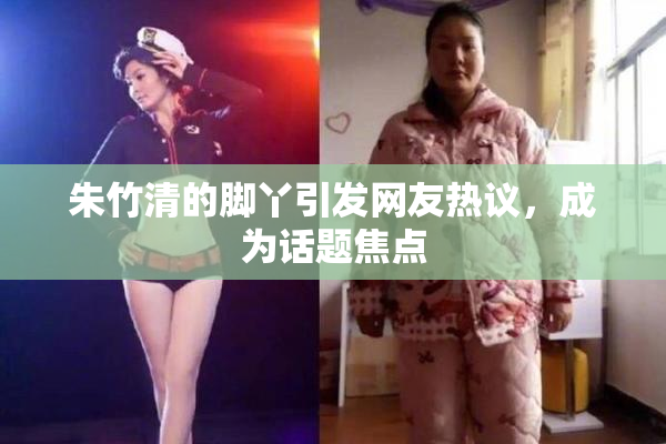 朱竹清的脚丫引发网友热议，成为话题焦点