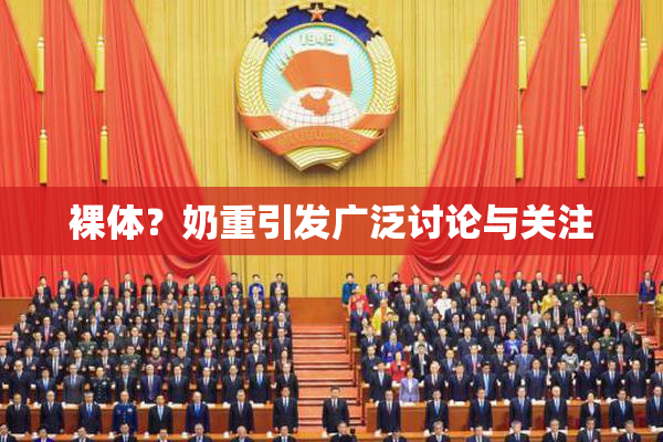 裸体？奶重引发广泛讨论与关注
