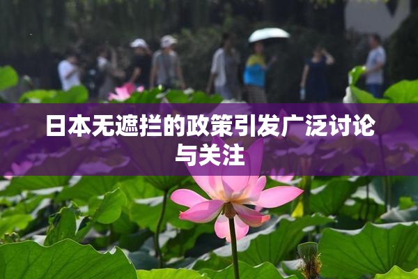 日本无遮拦的政策引发广泛讨论与关注