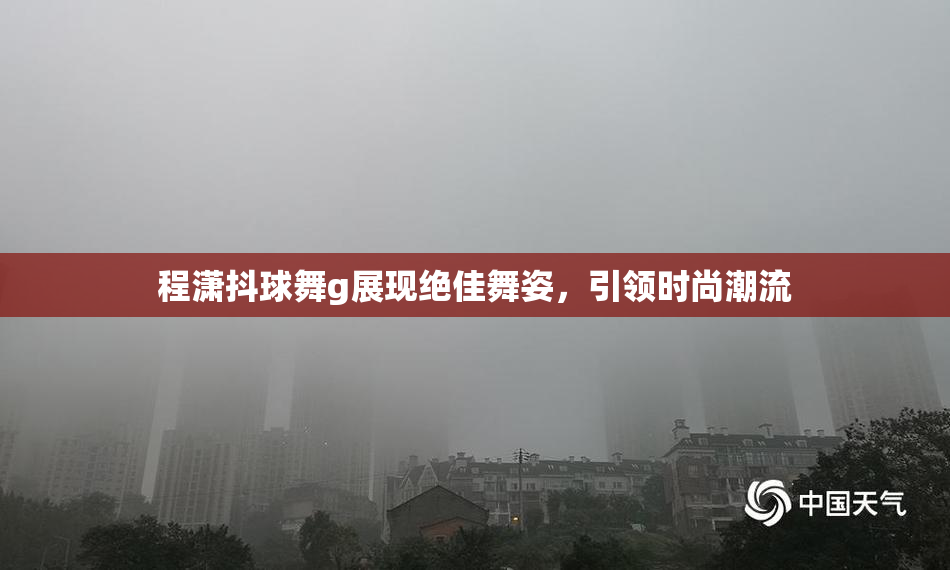 程潇抖球舞g展现绝佳舞姿，引领时尚潮流
