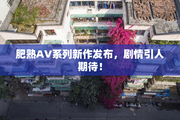 肥熟AV系列新作发布，剧情引人期待！