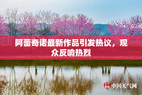阿蕾奇诺最新作品引发热议，观众反响热烈