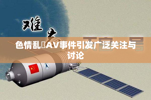 色情乱婬AV事件引发广泛关注与讨论