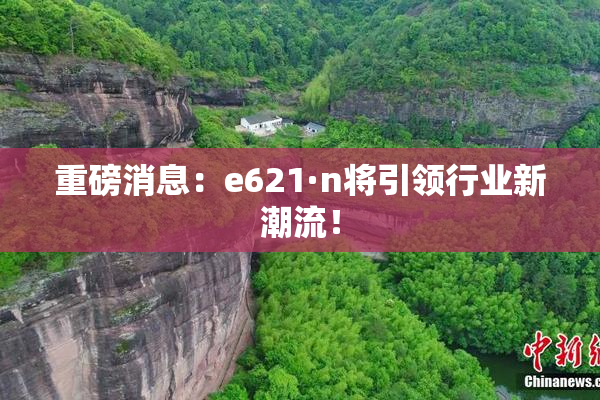 重磅消息：e621·n将引领行业新潮流！