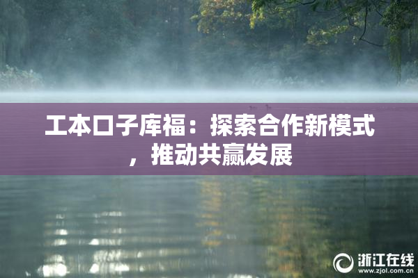 工本口子库福：探索合作新模式，推动共赢发展