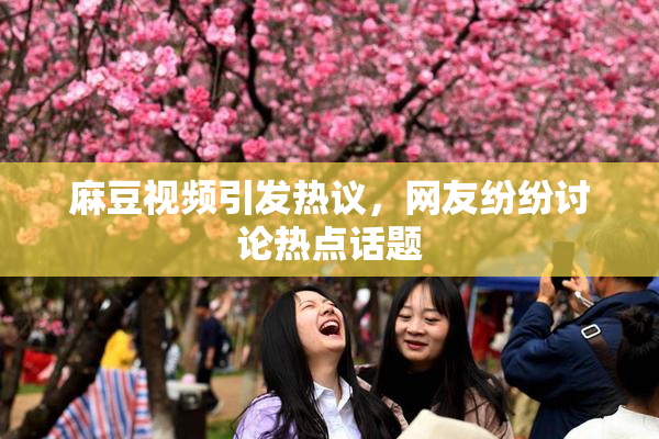 麻豆视频引发热议，网友纷纷讨论热点话题