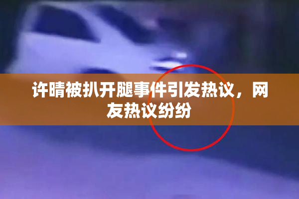 许晴被扒开腿事件引发热议，网友热议纷纷