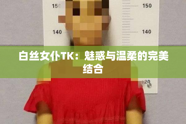 白丝女仆TK：魅惑与温柔的完美结合