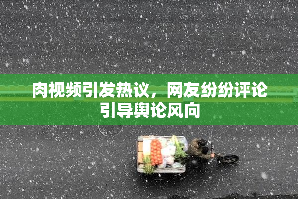 肉视频引发热议，网友纷纷评论引导舆论风向