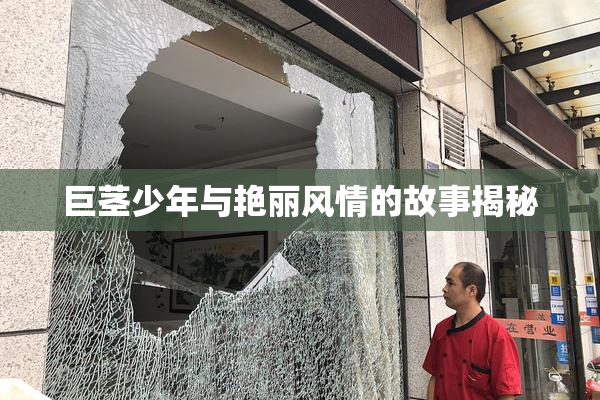 巨茎少年与艳丽风情的故事揭秘