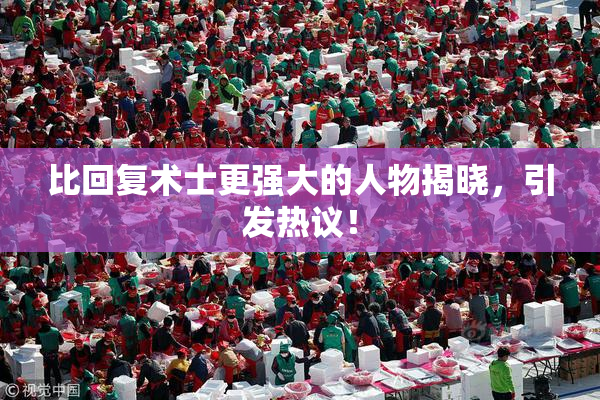 比回复术士更强大的人物揭晓，引发热议！