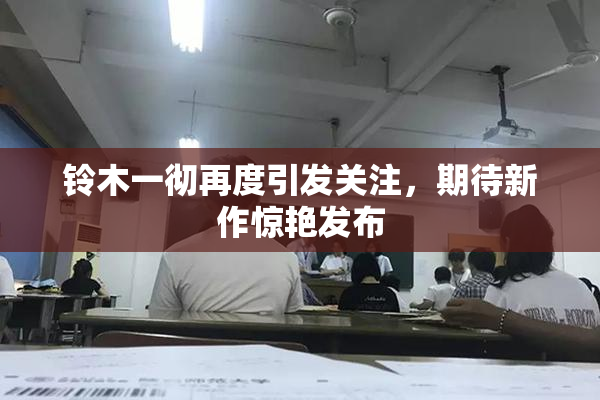铃木一彻再度引发关注，期待新作惊艳发布
