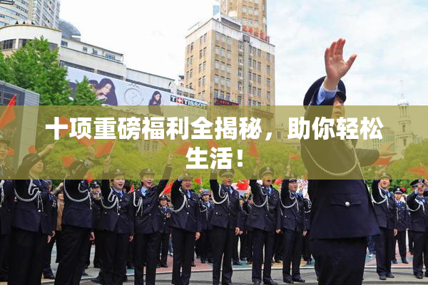 十项重磅福利全揭秘，助你轻松生活！