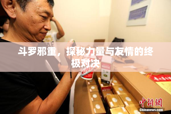 斗罗邪重，探秘力量与友情的终极对决