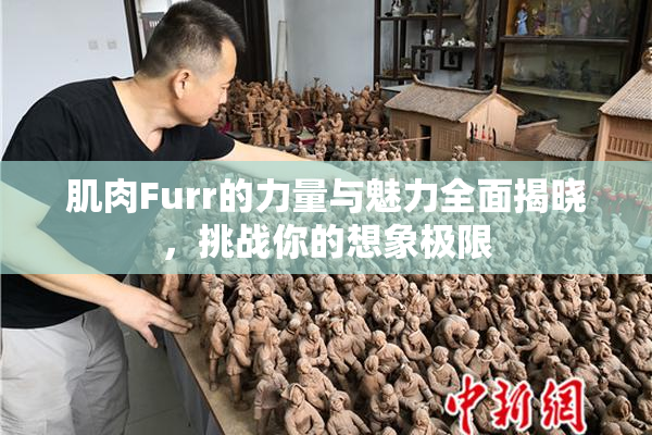 肌肉Furr的力量与魅力全面揭晓，挑战你的想象极限