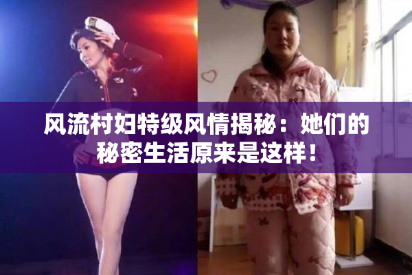 风流村妇特级风情揭秘：她们的秘密生活原来是这样！