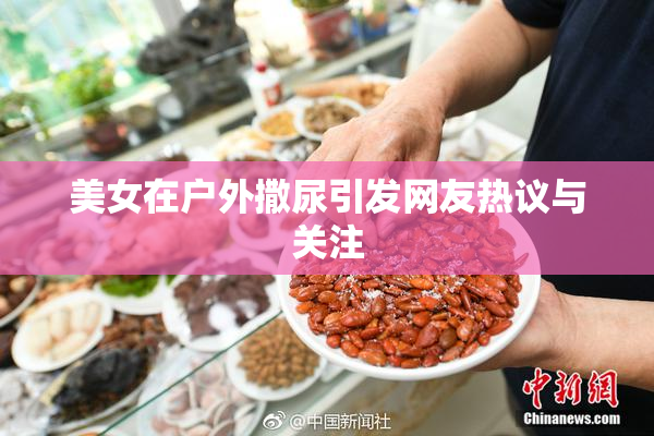 美女在户外撒尿引发网友热议与关注