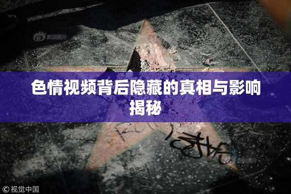 色情视频背后隐藏的真相与影响揭秘