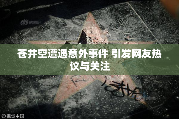 苍井空遭遇意外事件 引发网友热议与关注