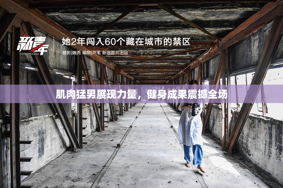 肌肉猛男展现力量，健身成果震撼全场