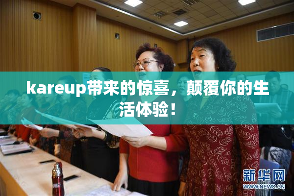 kareup带来的惊喜，颠覆你的生活体验！