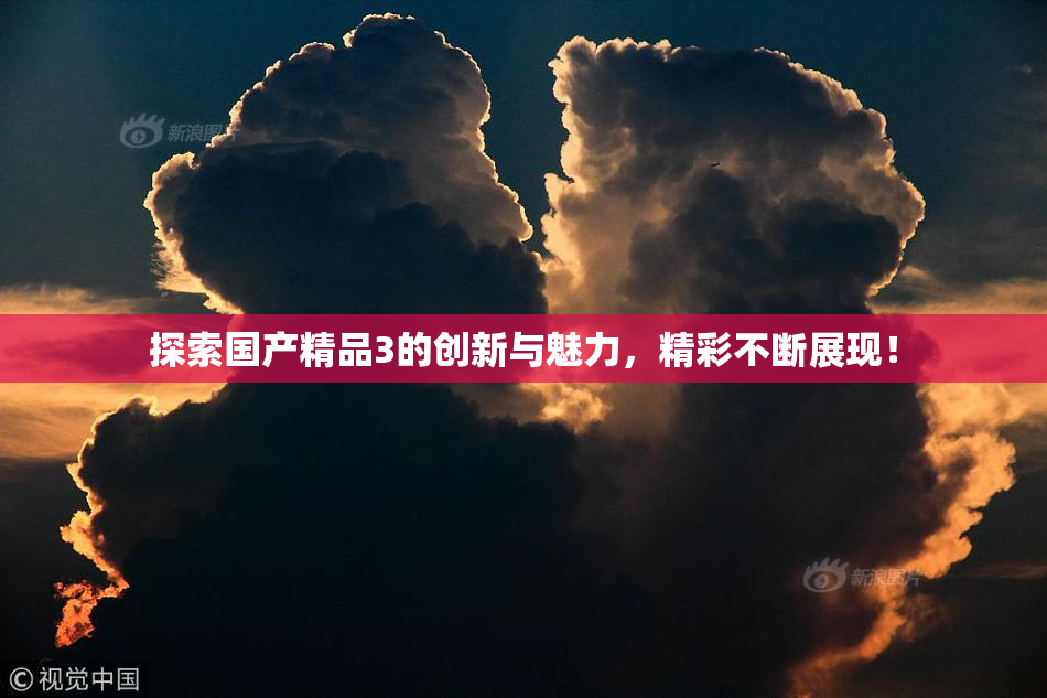 探索国产精品3的创新与魅力，精彩不断展现！