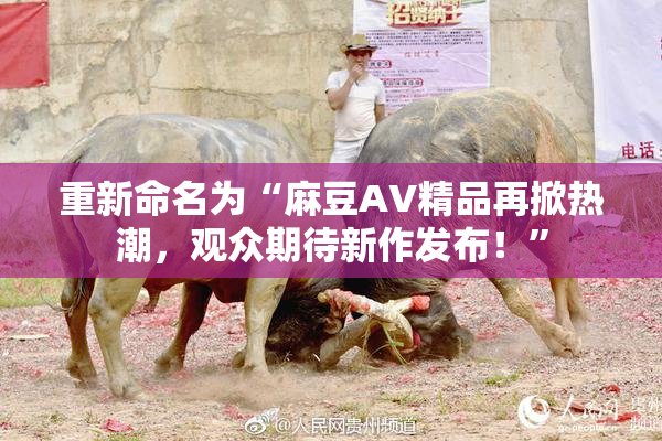 重新命名为“麻豆AV精品再掀热潮，观众期待新作发布！”