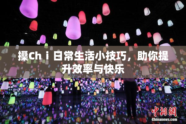 搡Chⅰ日常生活小技巧，助你提升效率与快乐